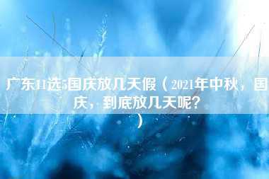 广东11选5国庆放几天假（2021年中秋，国庆，到底放几天呢？）