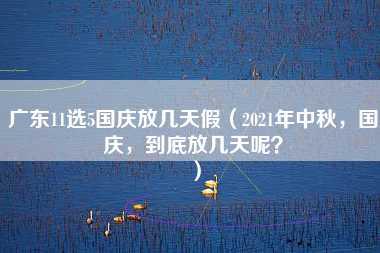 广东11选5国庆放几天假（2021年中秋，国庆，到底放几天呢？）