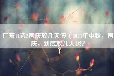 广东11选5国庆放几天假（2021年中秋，国庆，到底放几天呢？）