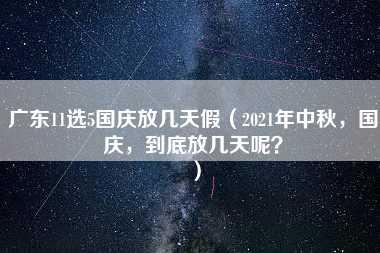 广东11选5国庆放几天假（2021年中秋，国庆，到底放几天呢？）