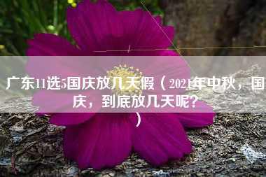 广东11选5国庆放几天假（2021年中秋，国庆，到底放几天呢？）