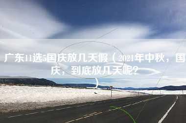 广东11选5国庆放几天假（2021年中秋，国庆，到底放几天呢？）