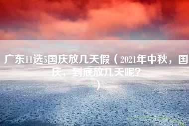 广东11选5国庆放几天假（2021年中秋，国庆，到底放几天呢？）