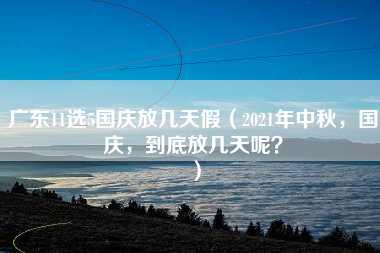 广东11选5国庆放几天假（2021年中秋，国庆，到底放几天呢？）