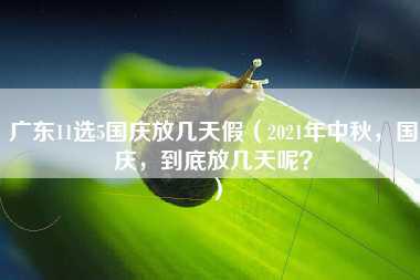 广东11选5国庆放几天假（2021年中秋，国庆，到底放几天呢？）