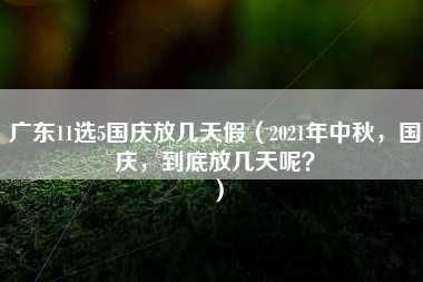 广东11选5国庆放几天假（2021年中秋，国庆，到底放几天呢？）