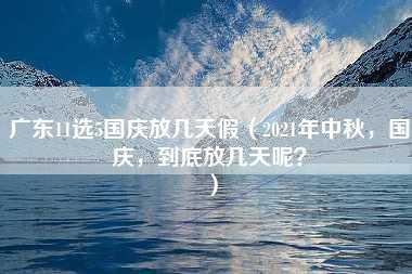 广东11选5国庆放几天假（2021年中秋，国庆，到底放几天呢？）