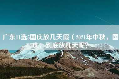 广东11选5国庆放几天假（2021年中秋，国庆，到底放几天呢？）