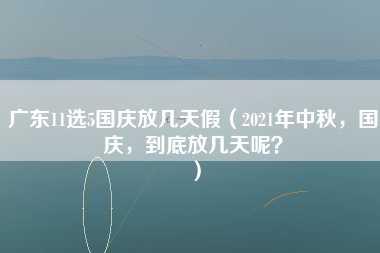 广东11选5国庆放几天假（2021年中秋，国庆，到底放几天呢？）