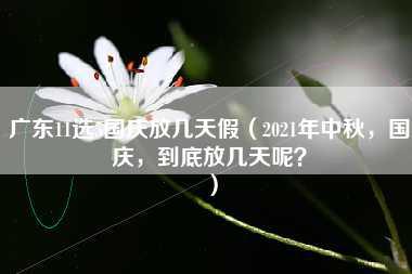 广东11选5国庆放几天假（2021年中秋，国庆，到底放几天呢？）