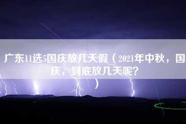 广东11选5国庆放几天假（2021年中秋，国庆，到底放几天呢？）