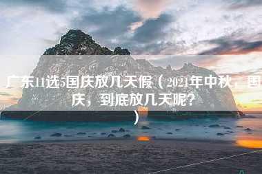 广东11选5国庆放几天假（2021年中秋，国庆，到底放几天呢？）