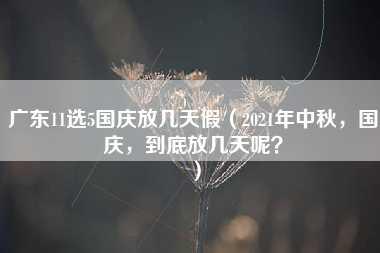 广东11选5国庆放几天假（2021年中秋，国庆，到底放几天呢？）