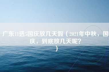 广东11选5国庆放几天假（2021年中秋，国庆，到底放几天呢？）