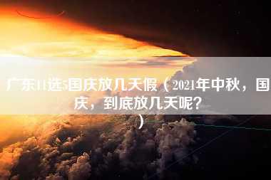 广东11选5国庆放几天假（2021年中秋，国庆，到底放几天呢？）