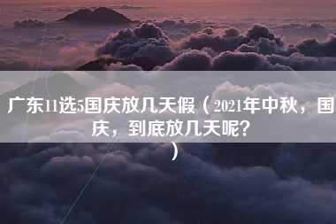 广东11选5国庆放几天假（2021年中秋，国庆，到底放几天呢？）