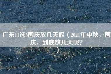 广东11选5国庆放几天假（2021年中秋，国庆，到底放几天呢？）