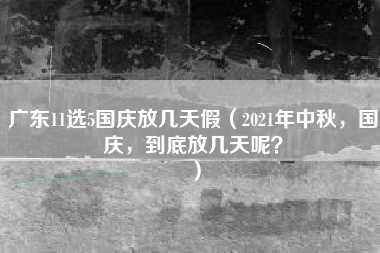 广东11选5国庆放几天假（2021年中秋，国庆，到底放几天呢？）