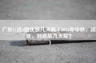 广东11选5国庆放几天假（2021年中秋，国庆，到底放几天呢？）