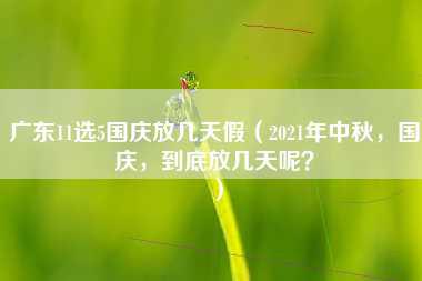 广东11选5国庆放几天假（2021年中秋，国庆，到底放几天呢？）