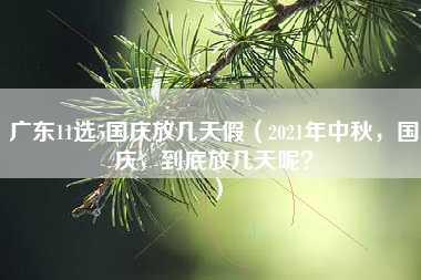 广东11选5国庆放几天假（2021年中秋，国庆，到底放几天呢？）