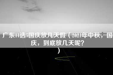 广东11选5国庆放几天假（2021年中秋，国庆，到底放几天呢？）