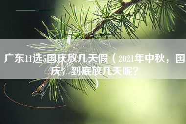 广东11选5国庆放几天假（2021年中秋，国庆，到底放几天呢？）