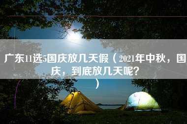 广东11选5国庆放几天假（2021年中秋，国庆，到底放几天呢？）