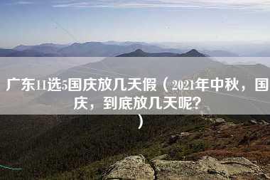 广东11选5国庆放几天假（2021年中秋，国庆，到底放几天呢？）