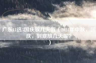 广东11选5国庆放几天假（2021年中秋，国庆，到底放几天呢？）