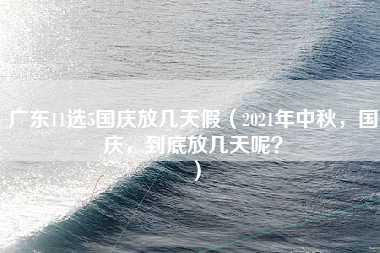 广东11选5国庆放几天假（2021年中秋，国庆，到底放几天呢？）