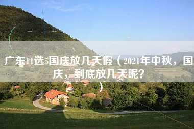 广东11选5国庆放几天假（2021年中秋，国庆，到底放几天呢？）