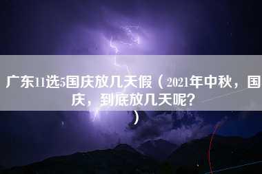 广东11选5国庆放几天假（2021年中秋，国庆，到底放几天呢？）