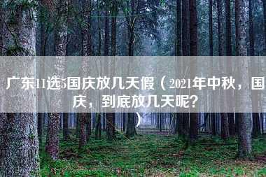 广东11选5国庆放几天假（2021年中秋，国庆，到底放几天呢？）