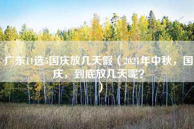 广东11选5国庆放几天假（2021年中秋，国庆，到底放几天呢？）