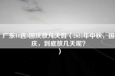 广东11选5国庆放几天假（2021年中秋，国庆，到底放几天呢？）