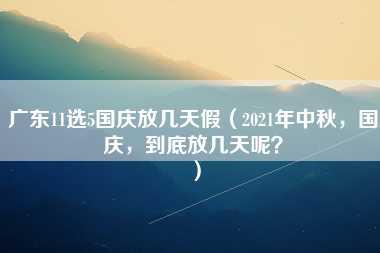 广东11选5国庆放几天假（2021年中秋，国庆，到底放几天呢？）