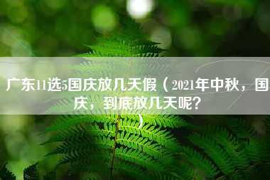 广东11选5国庆放几天假（2021年中秋，国庆，到底放几天呢？）