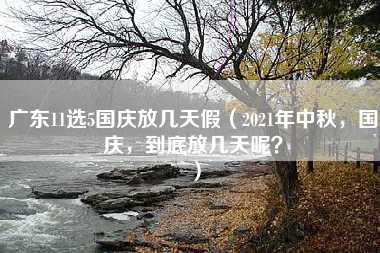 广东11选5国庆放几天假（2021年中秋，国庆，到底放几天呢？）