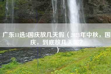 广东11选5国庆放几天假（2021年中秋，国庆，到底放几天呢？）