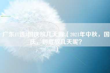 广东11选5国庆放几天假（2021年中秋，国庆，到底放几天呢？）