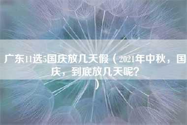 广东11选5国庆放几天假（2021年中秋，国庆，到底放几天呢？）