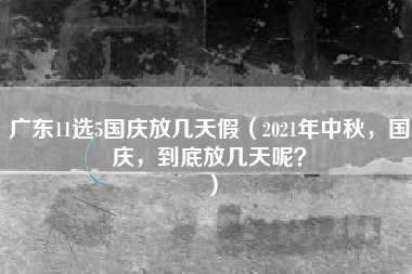 广东11选5国庆放几天假（2021年中秋，国庆，到底放几天呢？）