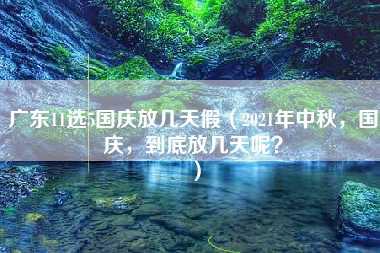 广东11选5国庆放几天假（2021年中秋，国庆，到底放几天呢？）