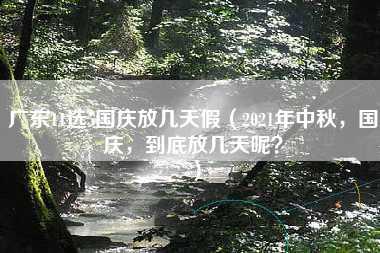 广东11选5国庆放几天假（2021年中秋，国庆，到底放几天呢？）