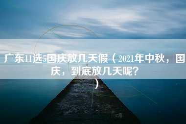 广东11选5国庆放几天假（2021年中秋，国庆，到底放几天呢？）