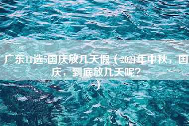 广东11选5国庆放几天假（2021年中秋，国庆，到底放几天呢？）