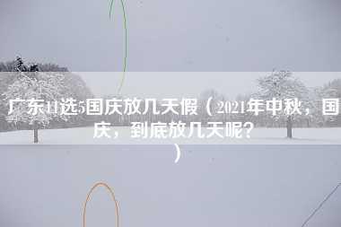 广东11选5国庆放几天假（2021年中秋，国庆，到底放几天呢？）