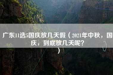 广东11选5国庆放几天假（2021年中秋，国庆，到底放几天呢？）