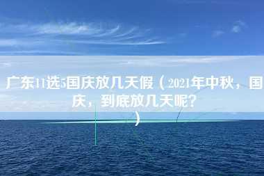 广东11选5国庆放几天假（2021年中秋，国庆，到底放几天呢？）